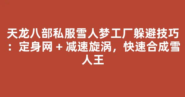 天龙八部私服雪人梦工厂躲避技巧：定身网 + 减速旋涡，快速合成雪人王